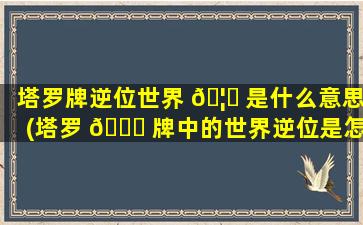 塔罗牌逆位世界 🦈 是什么意思(塔罗 🐈 牌中的世界逆位是怎么解的)